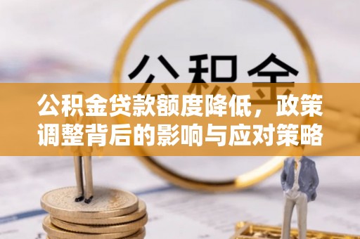 阿城公积金贷款额度降低，政策调整背后的影响与应对策略