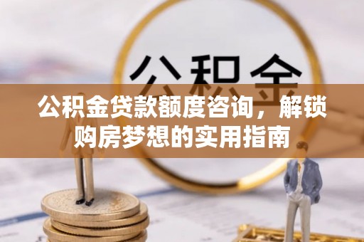 阿城公积金贷款额度咨询，解锁购房梦想的实用指南