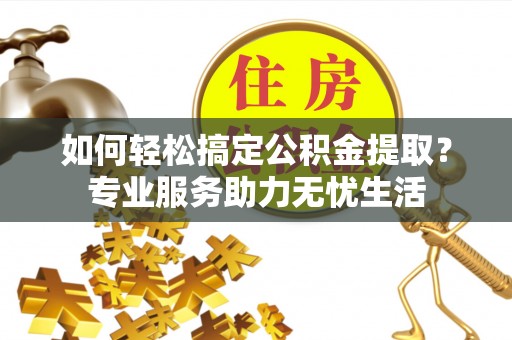 阿城如何轻松搞定公积金提取？专业服务助力无忧生活