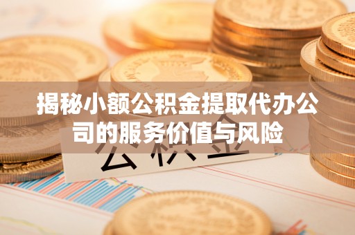 阿城揭秘小额公积金提取代办公司的服务价值与风险