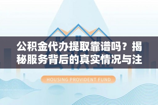 阿城公积金代办提取靠谱吗？揭秘服务背后的真实情况与注意事项
