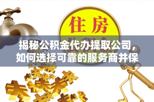 阿城揭秘公积金代办提取公司，如何选择可靠的服务商并保障个人权益