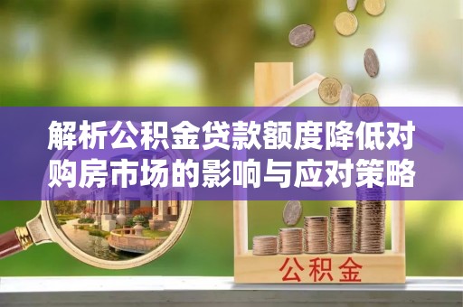 阿城解析公积金贷款额度降低对购房市场的影响与应对策略
