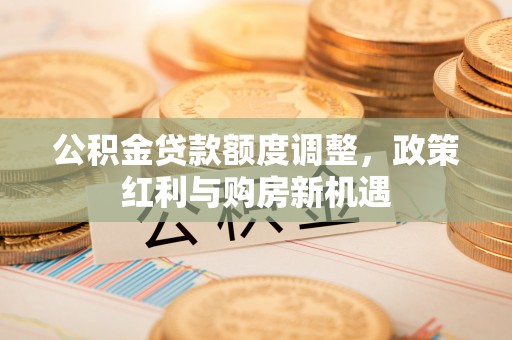 阿城公积金贷款额度调整，政策红利与购房新机遇