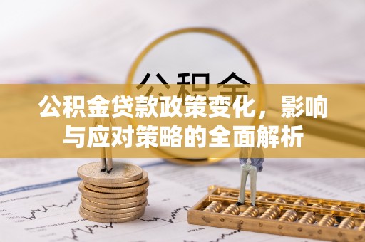 阿城公积金贷款政策变化，影响与应对策略的全面解析