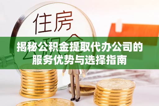 阿城揭秘公积金提取代办公司的服务优势与选择指南