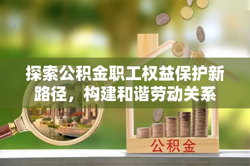 阿城探索公积金职工权益保护新路径，构建和谐劳动关系