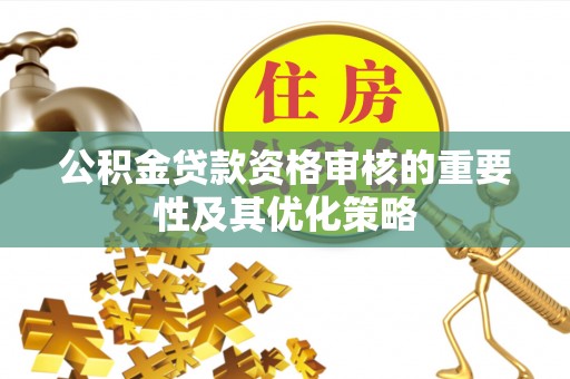 阿城公积金贷款资格审核的重要性及其优化策略