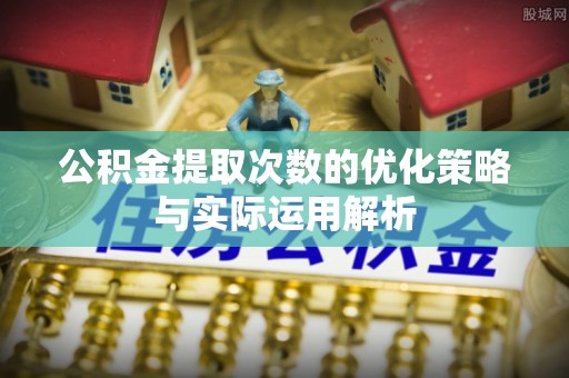 阿城公积金提取次数的优化策略与实际运用解析