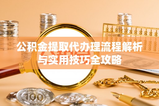 阿城公积金提取代办理流程解析与实用技巧全攻略