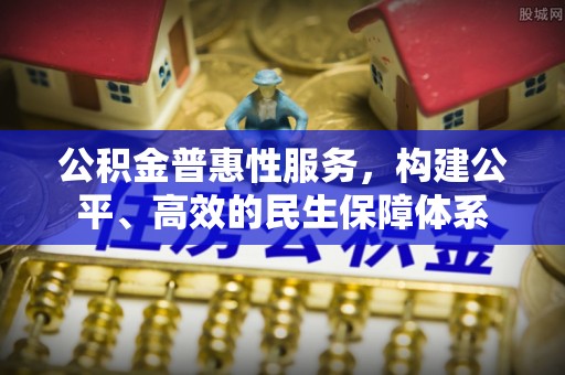 阿城公积金普惠性服务，构建公平、高效的民生保障体系