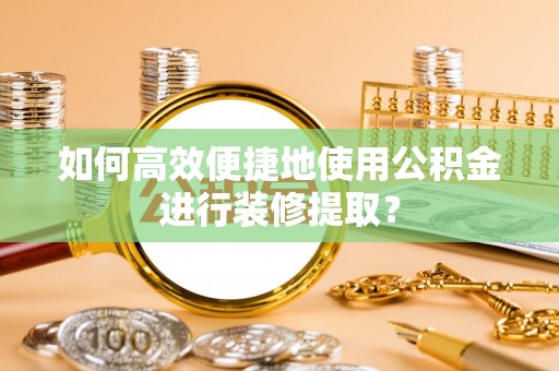 阿城如何高效便捷地使用公积金进行装修提取？