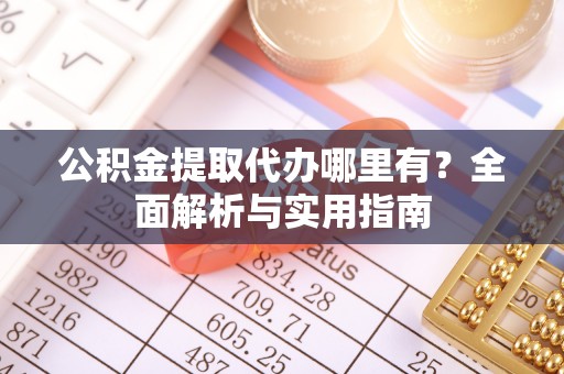 阿城公积金提取代办哪里有？全面解析与实用指南