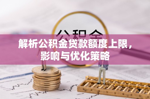 阿城解析公积金贷款额度上限，影响与优化策略