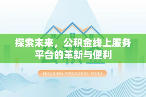 阿城探索未来，公积金线上服务平台的革新与便利