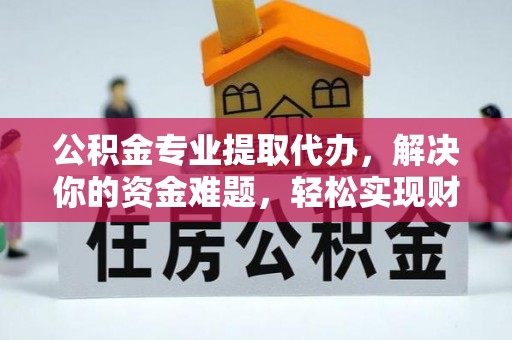 阿城公积金专业提取代办，解决你的资金难题，轻松实现财务自由