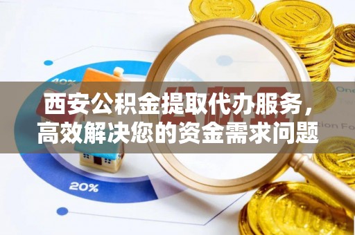 阿城西安公积金提取代办服务，高效解决您的资金需求问题