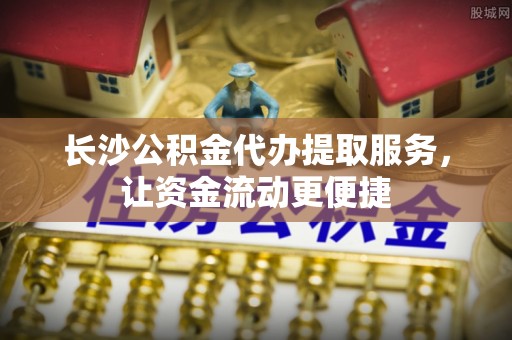 阿城长沙公积金代办提取服务，让资金流动更便捷