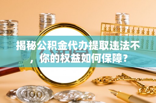 阿城揭秘公积金代办提取违法不，你的权益如何保障？