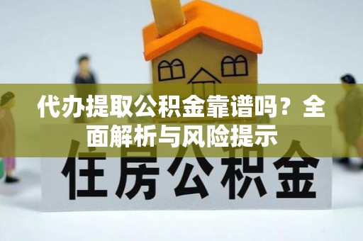 阿城代办提取公积金靠谱吗？全面解析与风险提示
