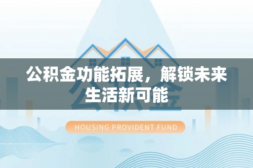 阿城公积金功能拓展，解锁未来生活新可能