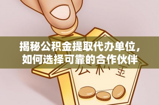 阿城揭秘公积金提取代办单位，如何选择可靠的合作伙伴