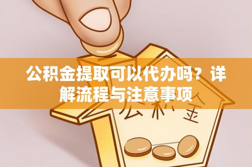 阿城公积金提取可以代办吗？详解流程与注意事项
