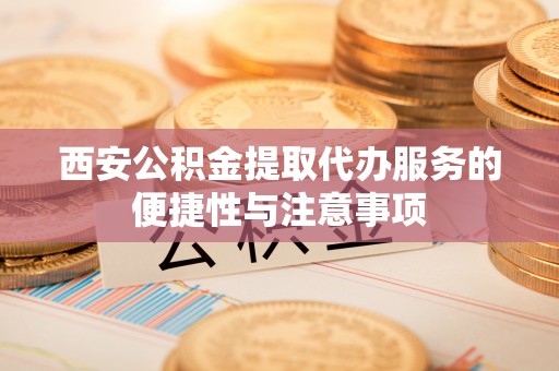 阿城西安公积金提取代办服务的便捷性与注意事项