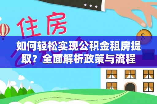 阿城如何轻松实现公积金租房提取？全面解析政策与流程